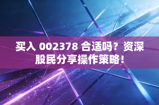 买入 002378 合适吗？资深股民分享操作策略！