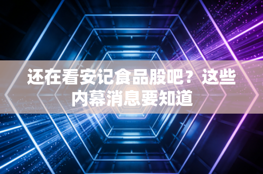 还在看安记食品股吧?这些内幕消息要知道