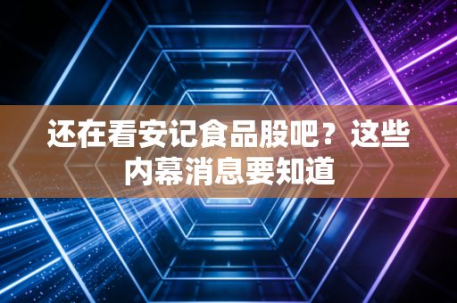 还在看安记食品股吧?这些内幕消息要知道
