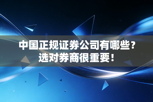 中国正规证券公司有哪些?选对券商很重要!