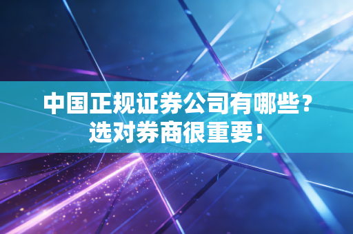 中国正规证券公司有哪些?选对券商很重要!