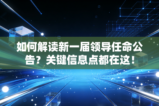 如何解读新一届领导任命公告?关键信息点都在这!