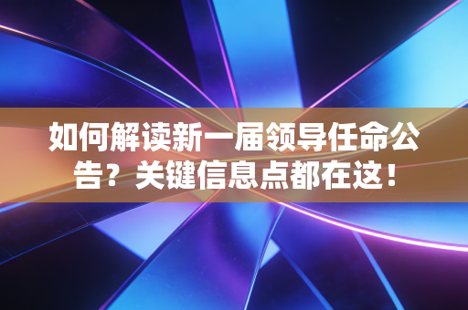 如何解读新一届领导任命公告?关键信息点都在这!