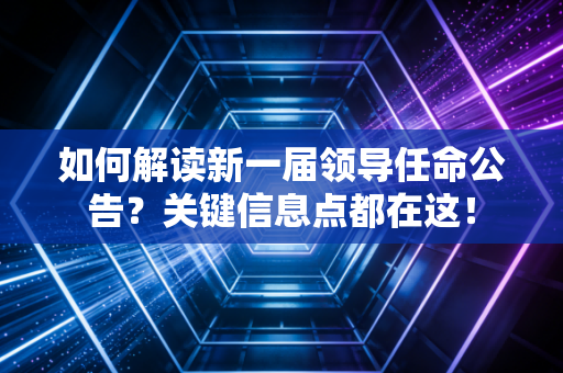 如何解读新一届领导任命公告?关键信息点都在这!