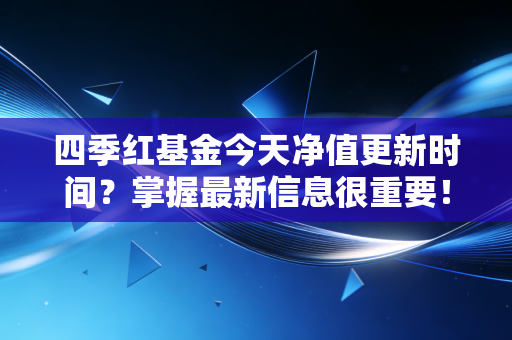 四季红基金今天净值更新时间?掌握最新信息很重要!