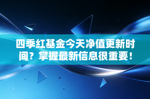 四季红基金今天净值更新时间?掌握最新信息很重要!