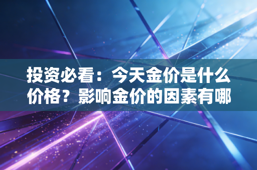 投资必看:今天金价是什么价格?影响金价的因素有哪些?