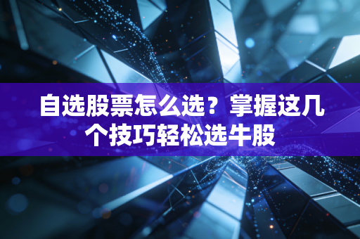自选股票怎么选?掌握这几个技巧轻松选牛股