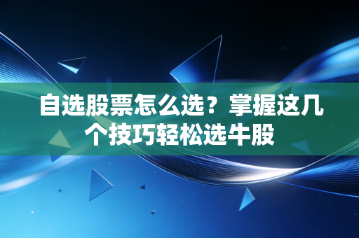 自选股票怎么选?掌握这几个技巧轻松选牛股