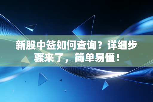 新股中签如何查询?详细步骤来了,简单易懂!
