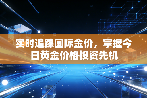 实时追踪国际金价,掌握今日黄金价格投资先机