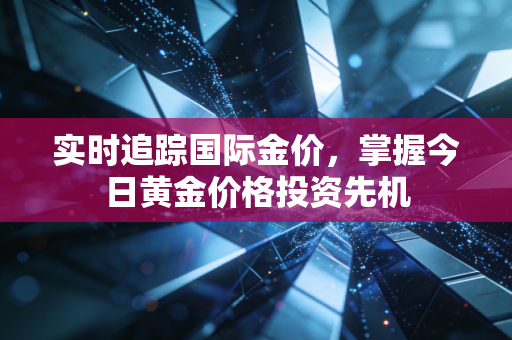 实时追踪国际金价,掌握今日黄金价格投资先机