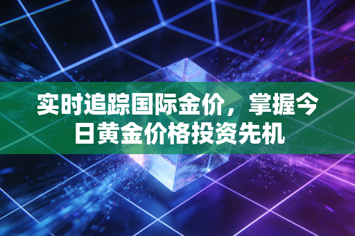 实时追踪国际金价,掌握今日黄金价格投资先机