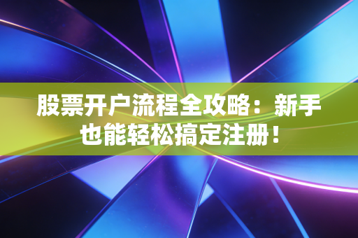 股票开户流程全攻略：新手也能轻松搞定注册！