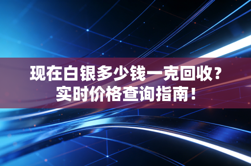 现在白银多少钱一克回收?实时价格查询指南!