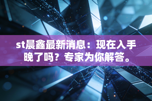 st晨鑫最新消息:现在入手晚了吗?专家为你解答。