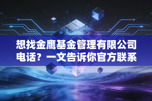 想找金鹰基金管理有限公司电话?一文告诉你官方联系热线!