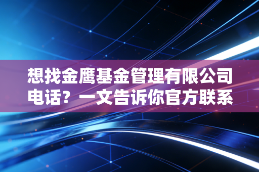 想找金鹰基金管理有限公司电话?一文告诉你官方联系热线!