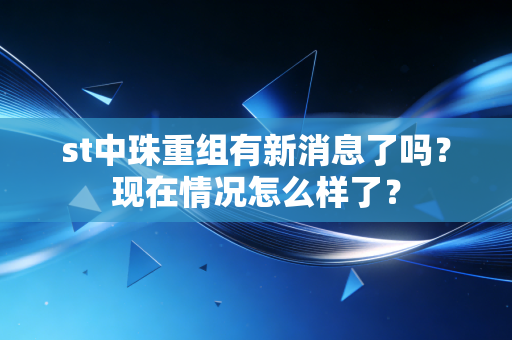 st中珠重组有新消息了吗？现在情况怎么样了？