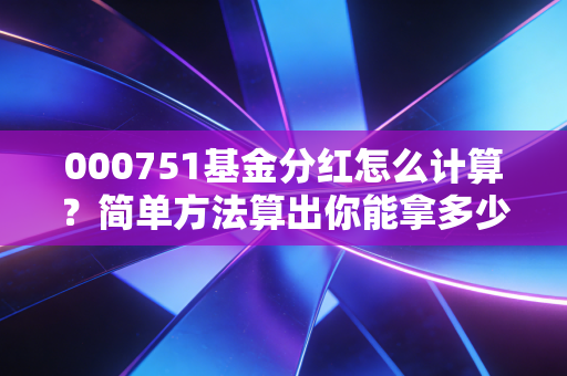 000751基金分红怎么计算?简单方法算出你能拿多少钱!