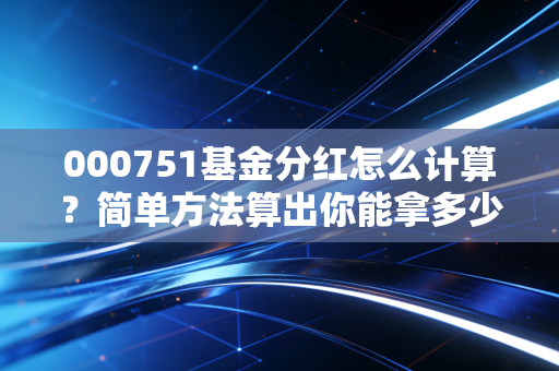 000751基金分红怎么计算？简单方法算出你能拿多少钱！