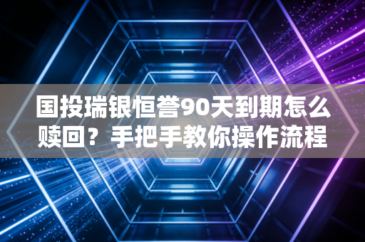 国投瑞银恒誉90天到期怎么赎回？手把手教你操作流程
