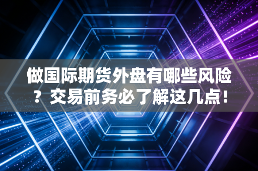 做国际期货外盘有哪些风险？交易前务必了解这几点！