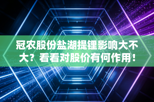 冠农股份盐湖提锂影响大不大？看看对股价有何作用！