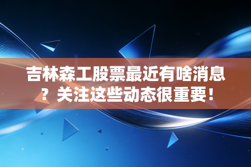 吉林森工股票最近有啥消息?关注这些动态很重要!