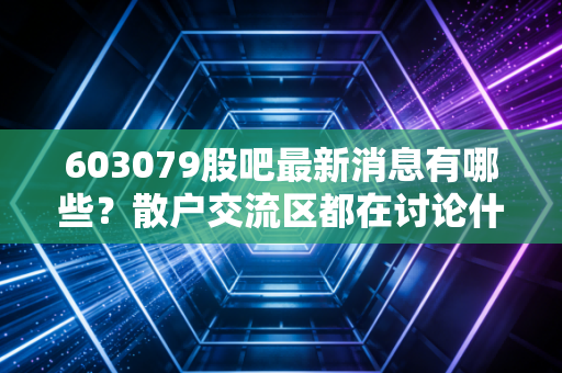 603079股吧最新消息有哪些?散户交流区都在讨论什么?