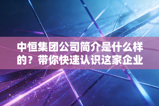 中恒集团公司简介是什么样的?带你快速认识这家企业!