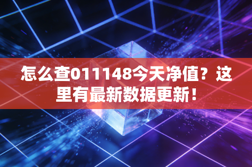怎么查011148今天净值?这里有最新数据更新!