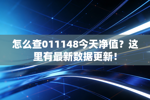 怎么查011148今天净值？这里有最新数据更新！