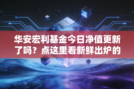 华安宏利基金今日净值更新了吗?点这里看新鲜出炉的数据!
