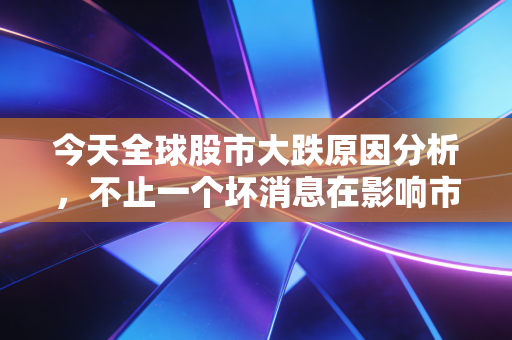 今天全球股市大跌原因分析,不止一个坏消息在影响市场
