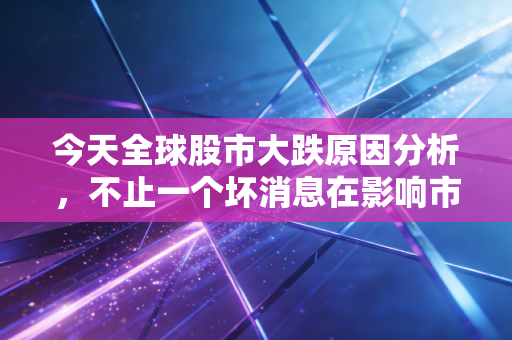 今天全球股市大跌原因分析，不止一个坏消息在影响市场