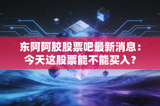 东阿阿胶股票吧最新消息:今天这股票能不能买入?