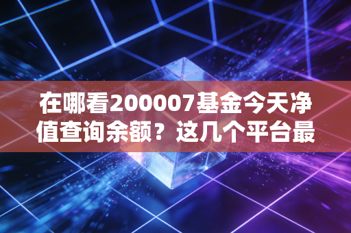 在哪看200007基金今天净值查询余额?这几个平台最方便!