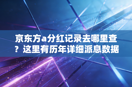 京东方a分红记录去哪里查?这里有历年详细派息数据!