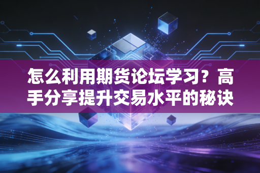怎么利用期货论坛学习?高手分享提升交易水平的秘诀!