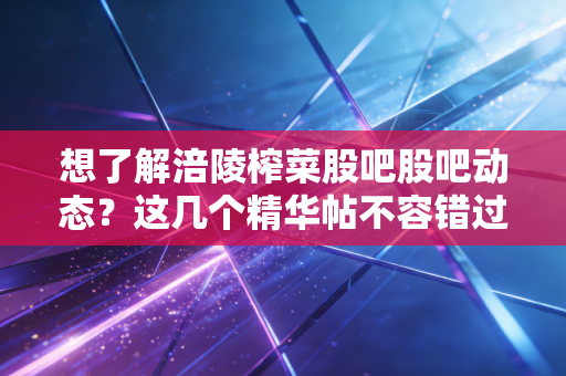 想了解涪陵榨菜股吧股吧动态？这几个精华帖不容错过！