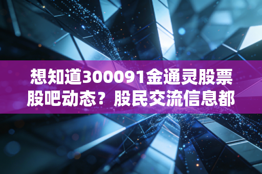 想知道300091金通灵股票股吧动态？股民交流信息都在这！