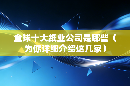 全球十大纸业公司是哪些（为你详细介绍这几家）