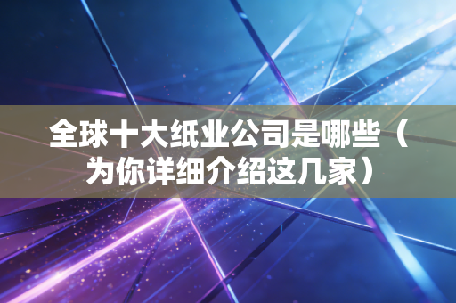 全球十大纸业公司是哪些（为你详细介绍这几家）