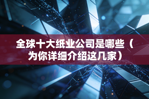 全球十大纸业公司是哪些（为你详细介绍这几家）