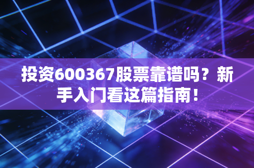 投资600367股票靠谱吗？新手入门看这篇指南！