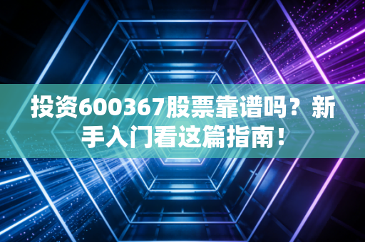 投资600367股票靠谱吗？新手入门看这篇指南！