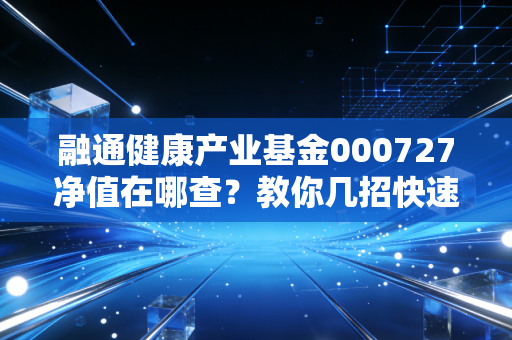 融通健康产业基金000727净值在哪查？教你几招快速获取！