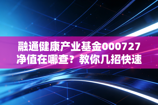 融通健康产业基金000727净值在哪查？教你几招快速获取！