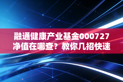 融通健康产业基金000727净值在哪查？教你几招快速获取！